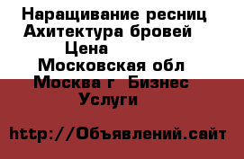 Наращивание ресниц/ Ахитектура бровей  › Цена ­ 1 000 - Московская обл., Москва г. Бизнес » Услуги   
